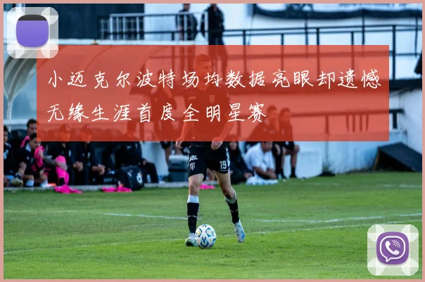 小迈克尔波特场均数据亮眼却遗憾无缘生涯首度全明星赛