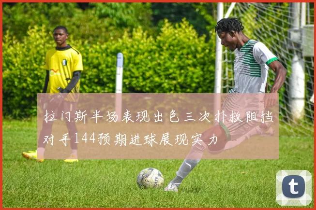 拉门斯半场表现出色三次扑救阻挡对手144预期进球展现实力