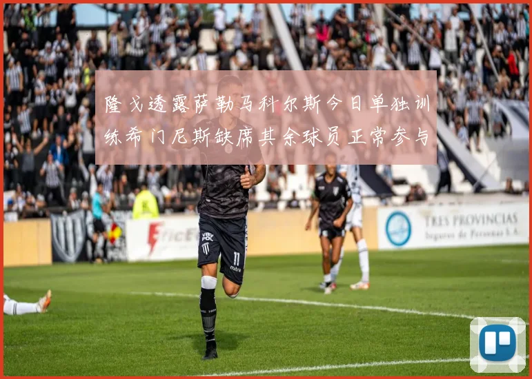 隆戈透露萨勒马科尔斯今日单独训练希门尼斯缺席其余球员正常参与训练