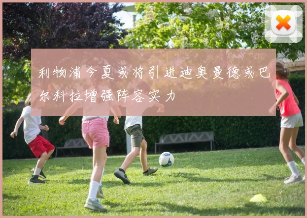 利物浦今夏或将引进迪奥曼德或巴尔科拉增强阵容实力