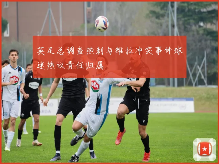 英足总调查热刺与维拉冲突事件球迷热议责任归属