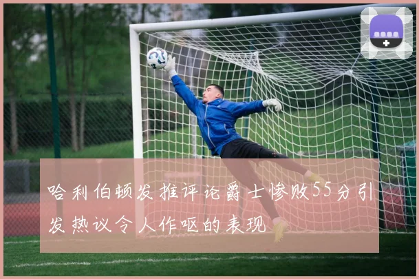 哈利伯顿发推评论爵士惨败55分引发热议令人作呕的表现