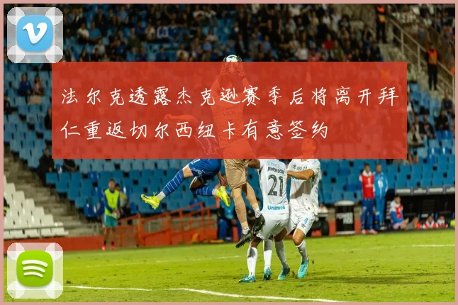 法尔克透露杰克逊赛季后将离开拜仁重返切尔西纽卡有意签约