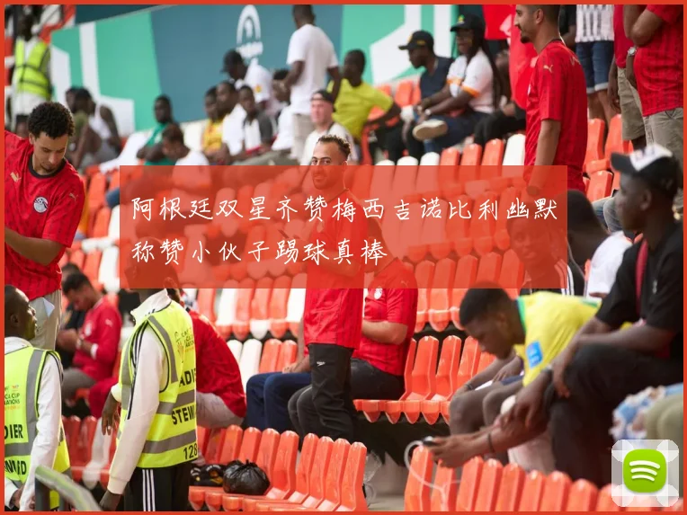 阿根廷双星齐赞梅西吉诺比利幽默称赞小伙子踢球真棒