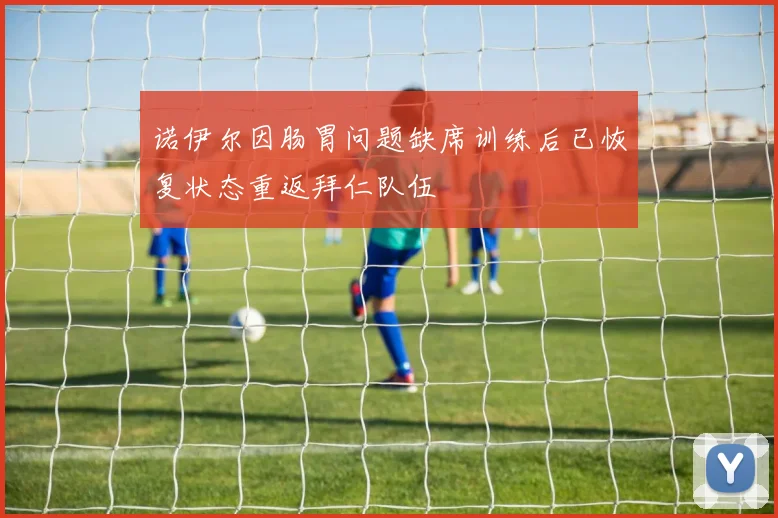 诺伊尔因肠胃问题缺席训练后已恢复状态重返拜仁队伍