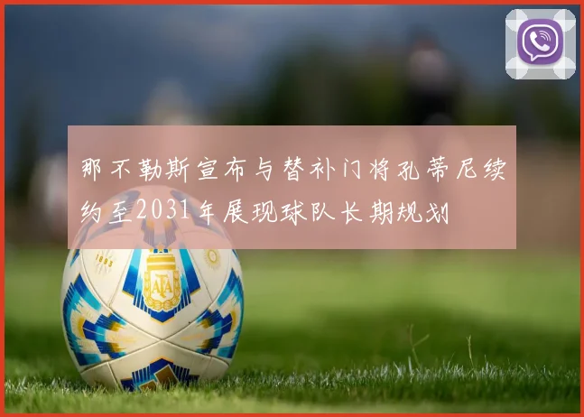 那不勒斯宣布与替补门将孔蒂尼续约至2031年展现球队长期规划