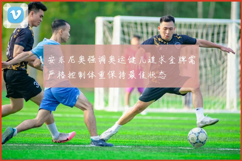 安东尼奥强调奥运健儿追求金牌需严格控制体重保持最佳状态