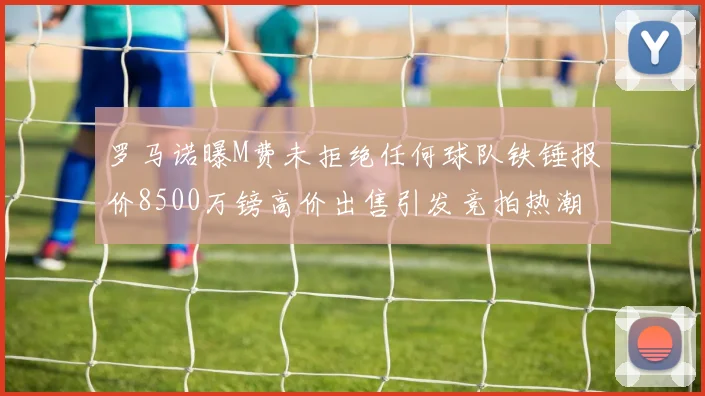 罗马诺曝M费未拒绝任何球队铁锤报价8500万镑高价出售引发竞拍热潮