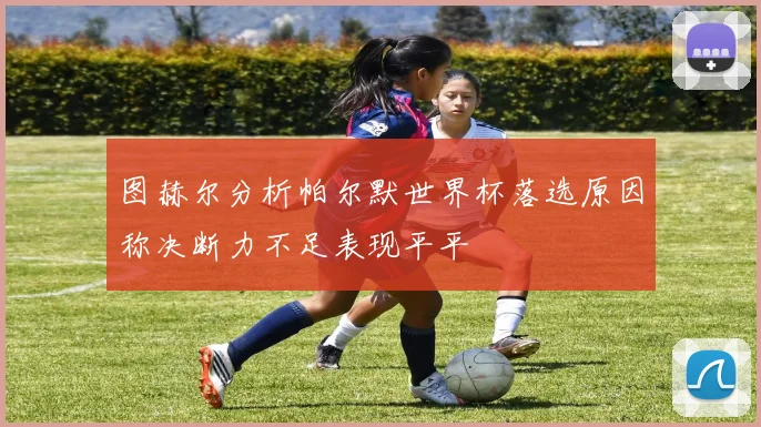 图赫尔分析帕尔默世界杯落选原因称决断力不足表现平平