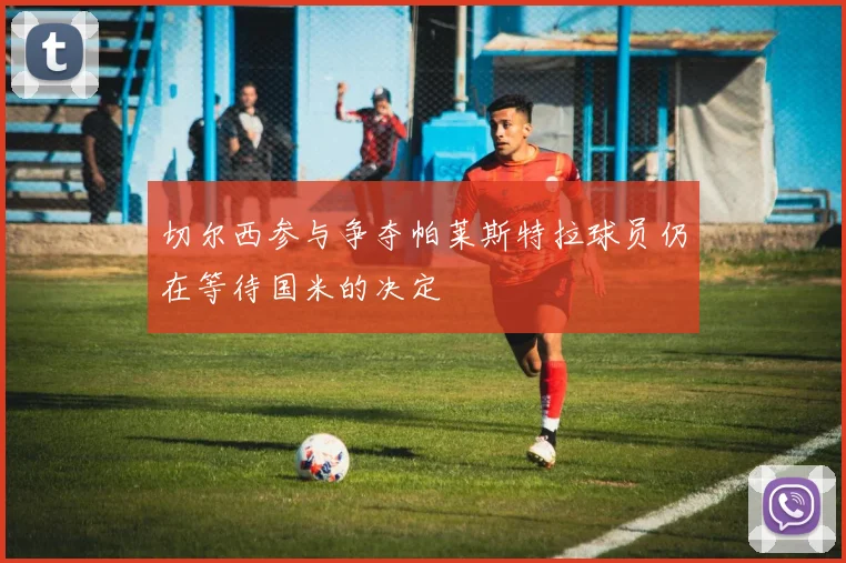 切尔西参与争夺帕莱斯特拉球员仍在等待国米的决定