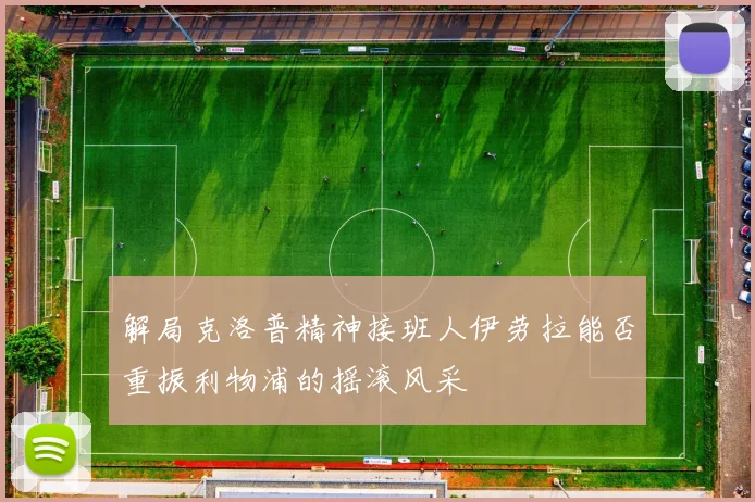 解局克洛普精神接班人伊劳拉能否重振利物浦的摇滚风采
