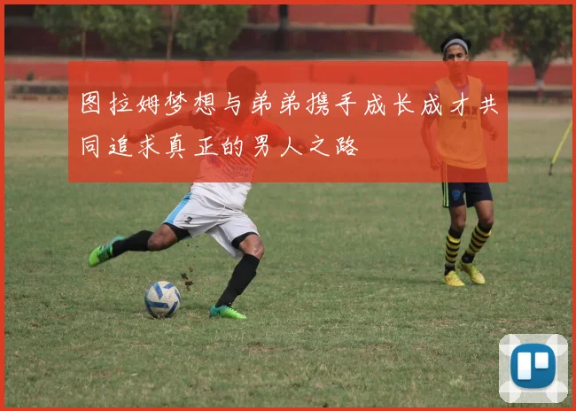 图拉姆梦想与弟弟携手成长成才共同追求真正的男人之路