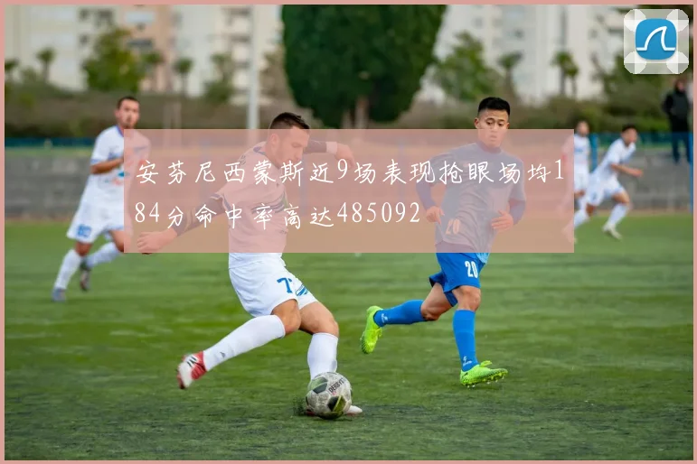 安芬尼西蒙斯近9场表现抢眼场均184分命中率高达485092