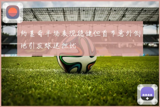 约基奇半场表现稳健但首节意外倒地引发球迷担忧