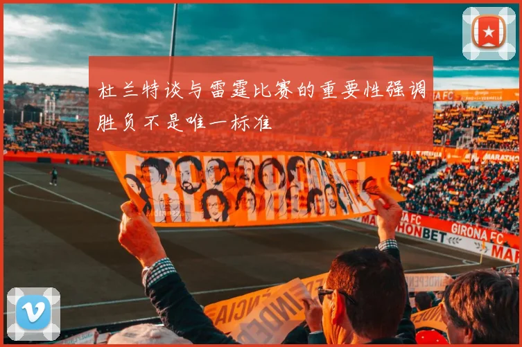 杜兰特谈与雷霆比赛的重要性强调胜负不是唯一标准
