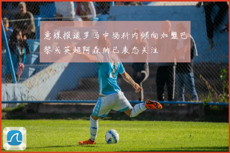 意媒报道罗马中场科内倾向加盟巴黎或英超阿森纳已表态关注