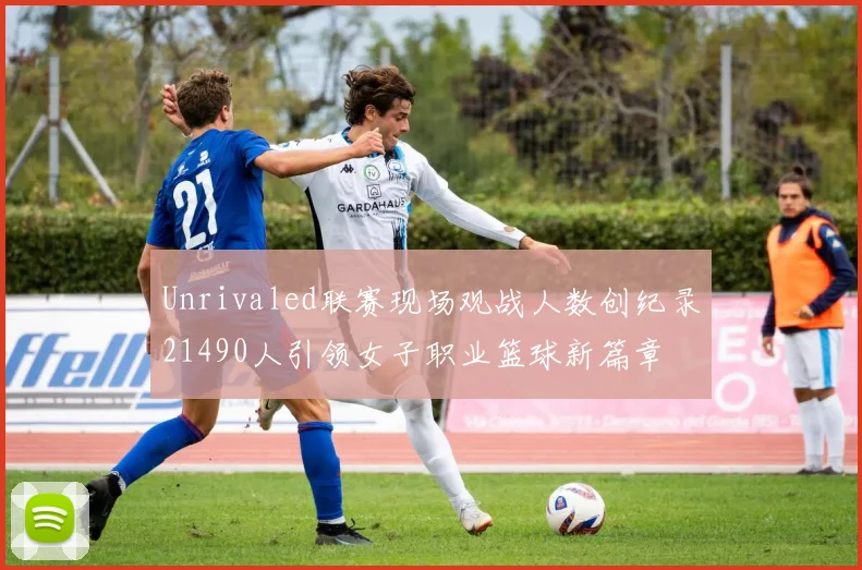 Unrivaled联赛现场观战人数创纪录21490人引领女子职业篮球新篇章