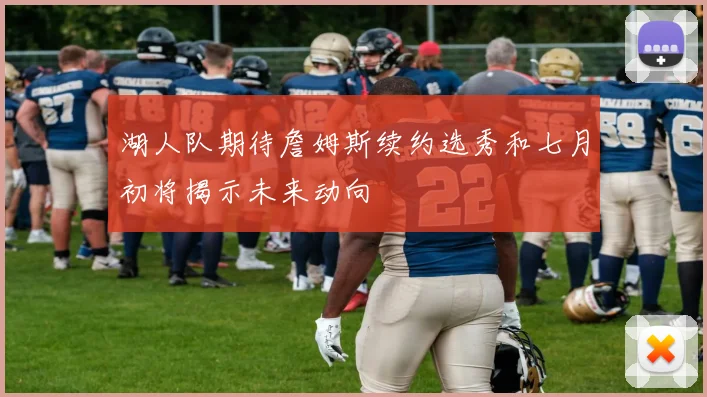 湖人队期待詹姆斯续约选秀和七月初将揭示未来动向