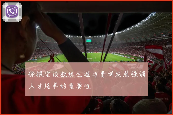 徐根宝谈教练生涯与青训发展强调人才培养的重要性