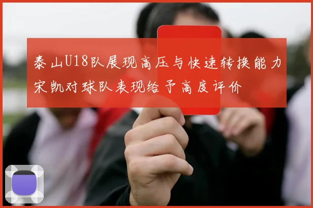 泰山U18队展现高压与快速转换能力宋凯对球队表现给予高度评价
