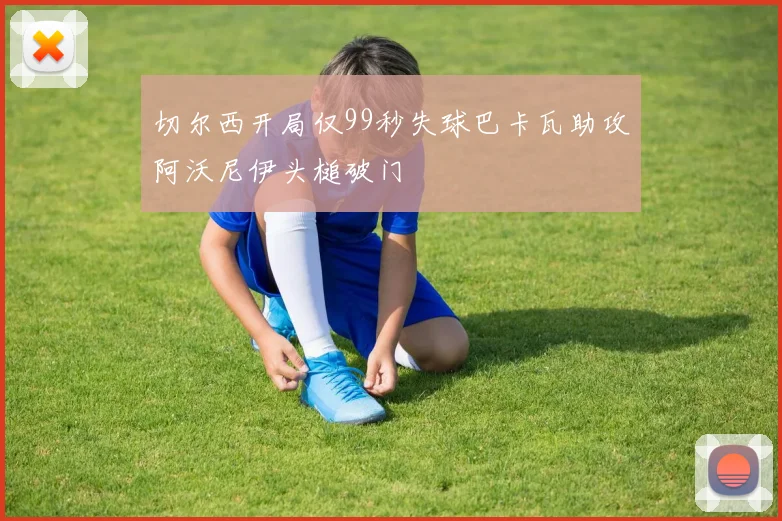切尔西开局仅99秒失球巴卡瓦助攻阿沃尼伊头槌破门