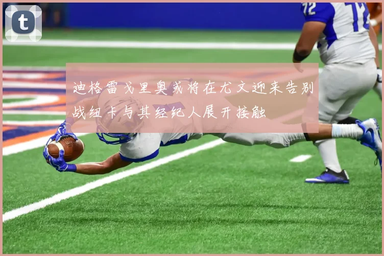 迪格雷戈里奥或将在尤文迎来告别战纽卡与其经纪人展开接触