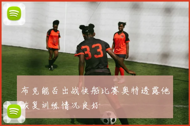 布克能否出战快船比赛奥特透露他恢复训练情况良好