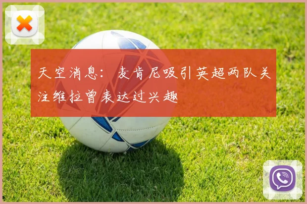 天空消息：麦肯尼吸引英超两队关注维拉曾表达过兴趣