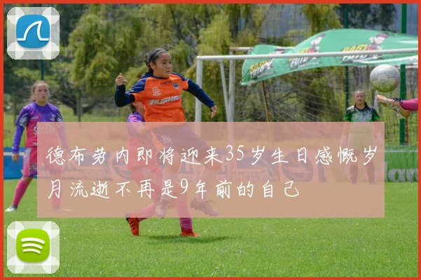 德布劳内即将迎来35岁生日感慨岁月流逝不再是9年前的自己