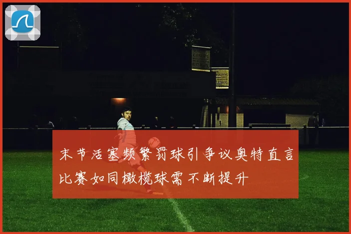 末节活塞频繁罚球引争议奥特直言比赛如同橄榄球需不断提升