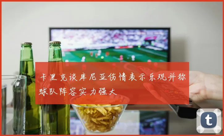 卡里克谈库尼亚伤情表示乐观并称球队阵容实力强大