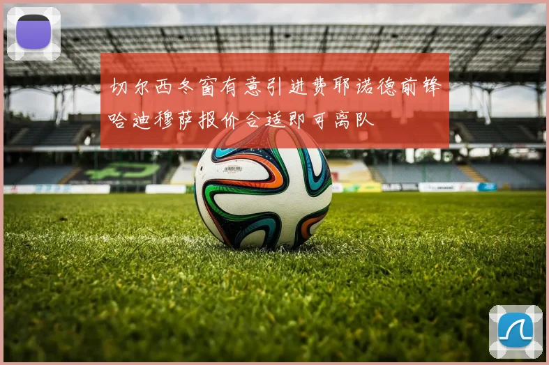 切尔西冬窗有意引进费耶诺德前锋哈迪穆萨报价合适即可离队