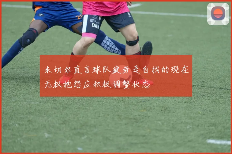 米切尔直言球队疲劳是自找的现在无权抱怨应积极调整状态