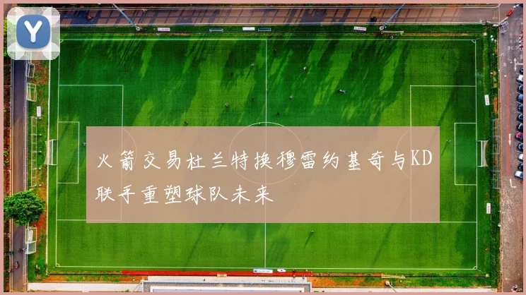 火箭交易杜兰特换穆雷约基奇与KD联手重塑球队未来