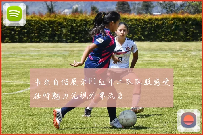 韦尔自信展示F1红牛二队队服感受独特魅力无视外界流言