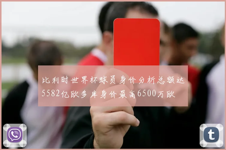 比利时世界杯球员身价分析总额达5582亿欧多库身价最高6500万欧