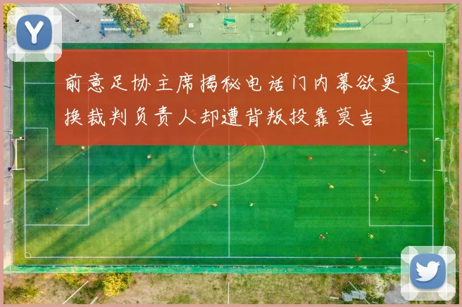 前意足协主席揭秘电话门内幕欲更换裁判负责人却遭背叛投靠莫吉