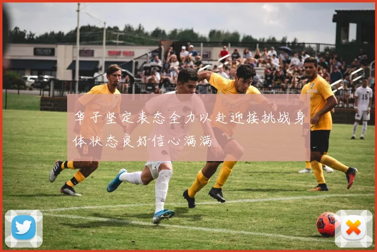 华子坚定表态全力以赴迎接挑战身体状态良好信心满满