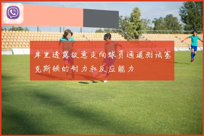 库里透露故意走向球员通道测试塞克斯顿的耐力和反应能力